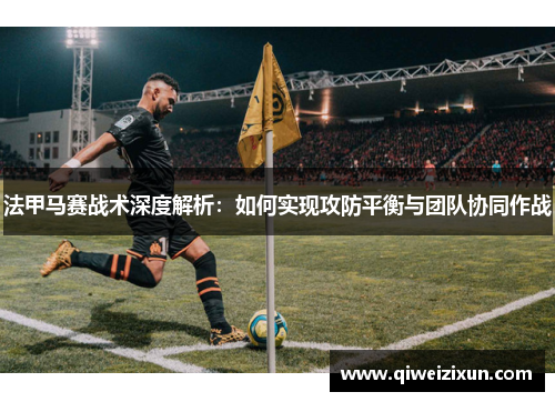法甲马赛战术深度解析：如何实现攻防平衡与团队协同作战