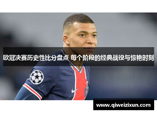 欧冠决赛历史性比分盘点 每个阶段的经典战役与惊艳时刻